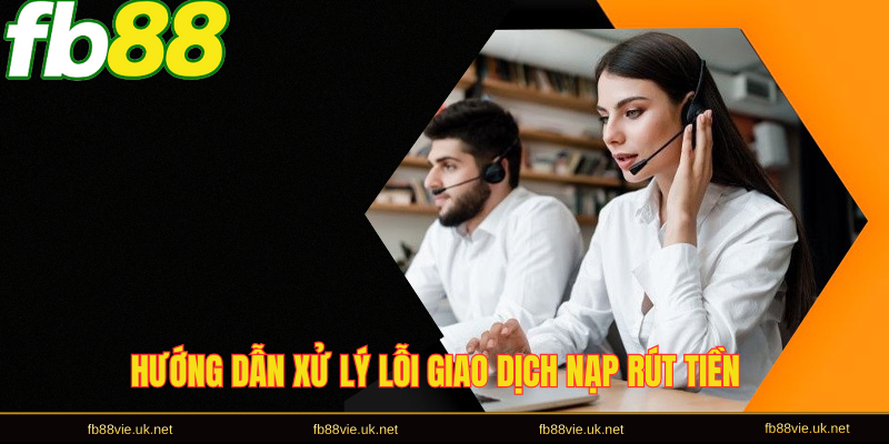 Hướng dẫn xử lý lỗi giao dịch nạp rút tiền